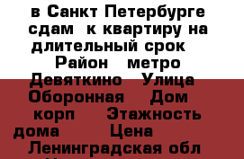 в Санкт-Петербурге сдам 1к.квартиру на длительный срок. › Район ­ метро Девяткино › Улица ­ Оборонная  › Дом ­ 2корп.3 › Этажность дома ­ 17 › Цена ­ 18 000 - Ленинградская обл. Недвижимость » Квартиры аренда   . Ленинградская обл.